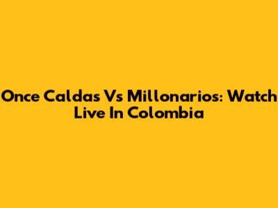 Once Caldas Vs Millonarios: Watch Live In Colombia
