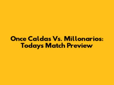 Once Caldas Vs. Millonarios: Today's Match Preview
