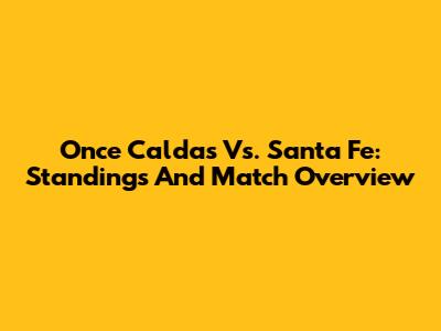 Once Caldas Vs. Santa Fe: Standings And Match Overview
