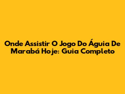 Onde Assistir O Jogo Do Águia De Marabá Hoje: Guia Completo