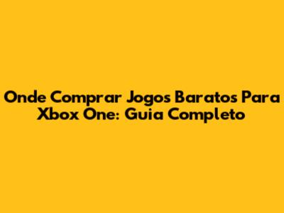 Onde Comprar Jogos Baratos Para Xbox One: Guia Completo