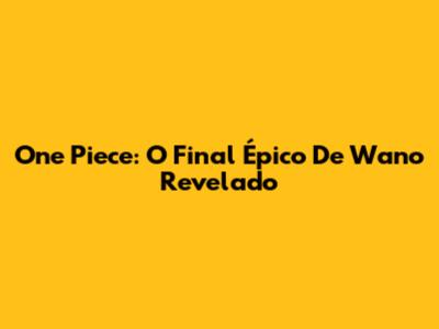 One Piece: O Final Épico De Wano Revelado