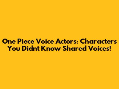 One Piece Voice Actors: Characters You Didn't Know Shared Voices!