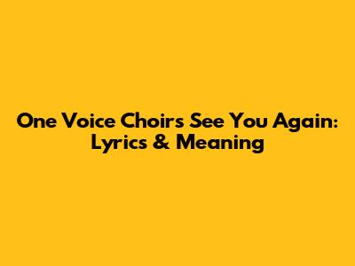 One Voice Choir's 'See You Again': Lyrics & Meaning