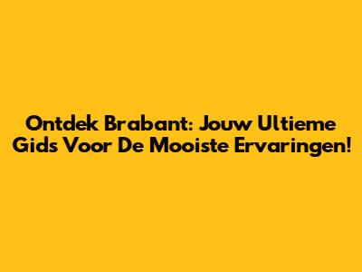 Ontdek Brabant: Jouw Ultieme Gids Voor De Mooiste Ervaringen!