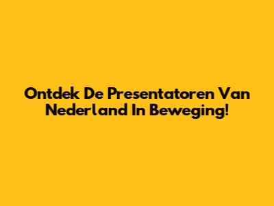 Ontdek De Presentatoren Van Nederland In Beweging!