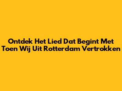 Ontdek Het Lied Dat Begint Met "Toen Wij Uit Rotterdam Vertrokken"