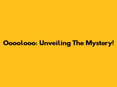 Oooolooo: Unveiling The Mystery!