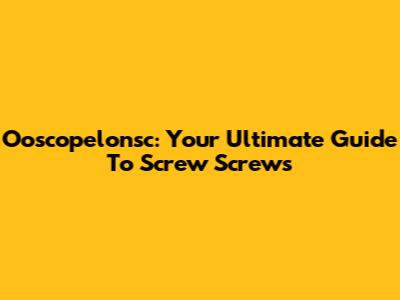 Ooscopelonsc: Your Ultimate Guide To Screw Screws