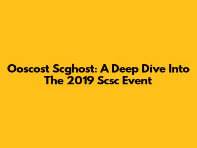 Ooscost Scghost: A Deep Dive Into The 2019 Scsc Event