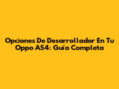 Opciones De Desarrollador En Tu Oppo A54: Guía Completa