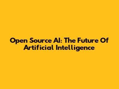Open Source AI: The Future Of Artificial Intelligence