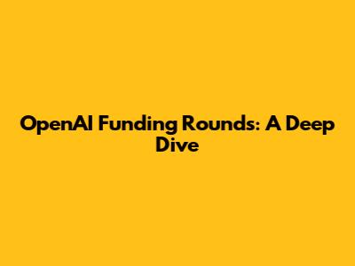OpenAI Funding Rounds: A Deep Dive