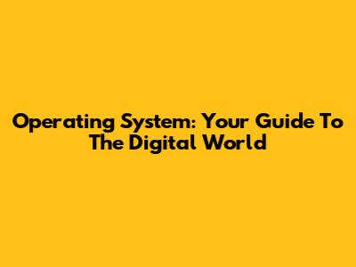 Operating System: Your Guide To The Digital World