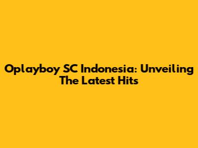 Oplayboy SC Indonesia: Unveiling The Latest Hits