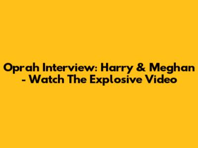 Oprah Interview: Harry & Meghan - Watch The Explosive Video