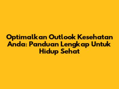 Optimalkan Outlook Kesehatan Anda: Panduan Lengkap Untuk Hidup Sehat