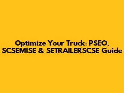 Optimize Your Truck: PSEO, SCSEMISE & SETRAILERSCSE Guide