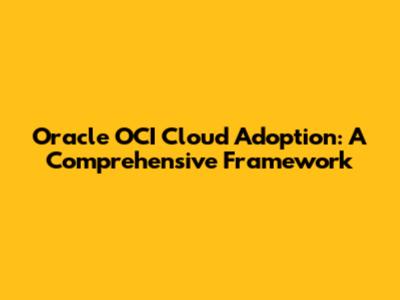 Oracle OCI Cloud Adoption: A Comprehensive Framework