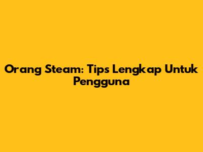 Orang Steam: Tips Lengkap Untuk Pengguna