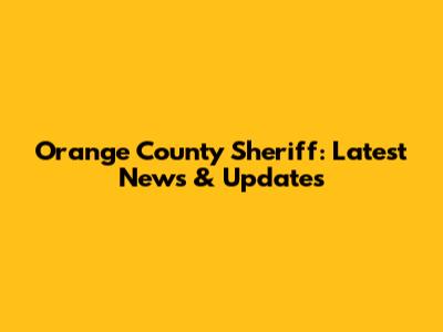Orange County Sheriff: Latest News & Updates