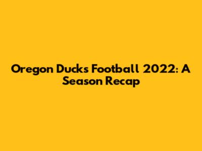 Oregon Ducks Football 2022: A Season Recap