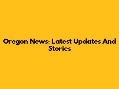 Oregon News: Latest Updates And Stories