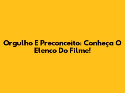 Orgulho E Preconceito: Conheça O Elenco Do Filme!
