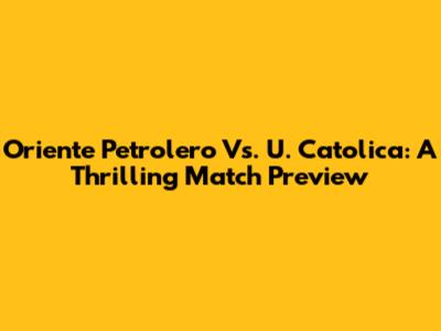 Oriente Petrolero Vs. U. Catolica: A Thrilling Match Preview