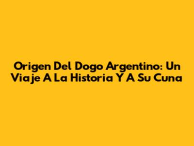 Origen Del Dogo Argentino: Un Viaje A La Historia Y A Su Cuna