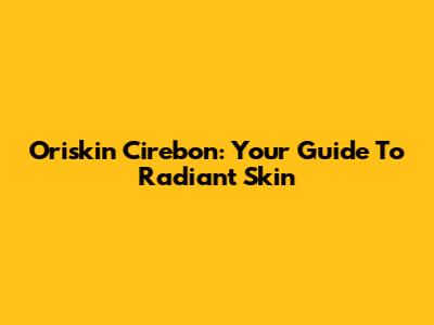 Oriskin Cirebon: Your Guide To Radiant Skin