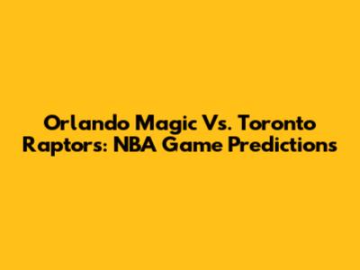 Orlando Magic Vs. Toronto Raptors: NBA Game Predictions