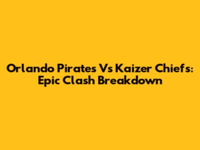 Orlando Pirates Vs Kaizer Chiefs: Epic Clash Breakdown