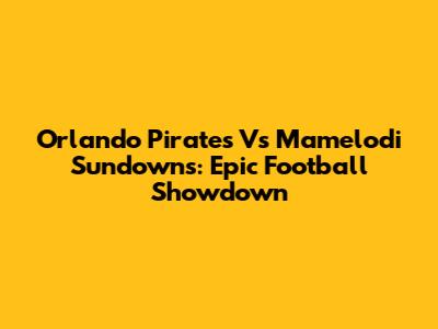 Orlando Pirates Vs Mamelodi Sundowns: Epic Football Showdown