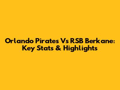 Orlando Pirates Vs RSB Berkane: Key Stats & Highlights