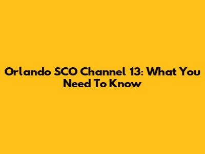Orlando SCO Channel 13: What You Need To Know