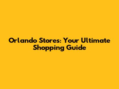 Orlando Stores: Your Ultimate Shopping Guide