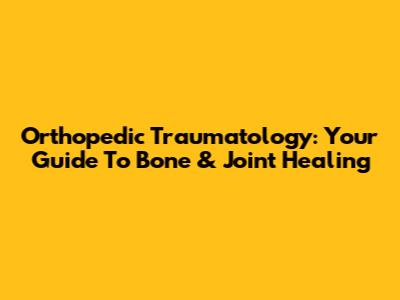 Orthopedic Traumatology: Your Guide To Bone & Joint Healing