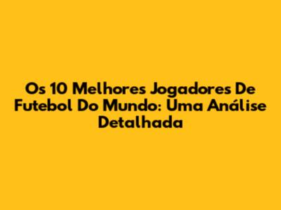 Os 10 Melhores Jogadores De Futebol Do Mundo: Uma Análise Detalhada