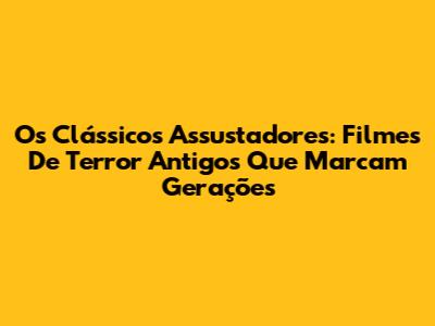 Os Clássicos Assustadores: Filmes De Terror Antigos Que Marcam Gerações