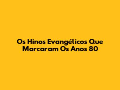 Os Hinos Evangélicos Que Marcaram Os Anos 80