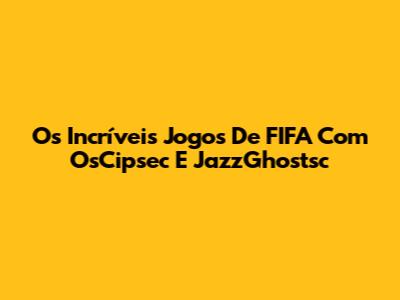 Os Incríveis Jogos De FIFA Com OsCipsec E JazzGhostsc