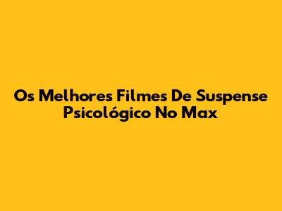 Os Melhores Filmes De Suspense Psicológico No Max