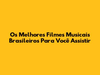 Os Melhores Filmes Musicais Brasileiros Para Você Assistir