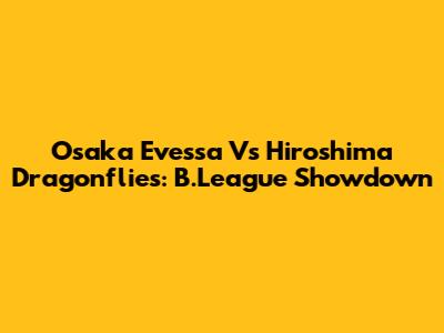 Osaka Evessa Vs Hiroshima Dragonflies: B.League Showdown