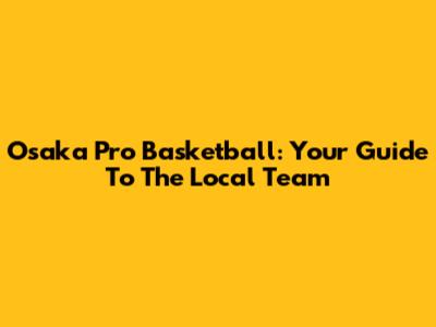 Osaka Pro Basketball: Your Guide To The Local Team