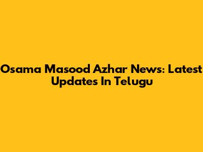Osama Masood Azhar News: Latest Updates In Telugu