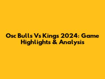 Osc Bulls Vs Kings 2024: Game Highlights & Analysis