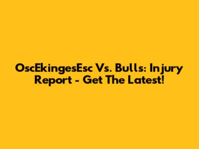 OscEkingesEsc Vs. Bulls: Injury Report - Get The Latest!