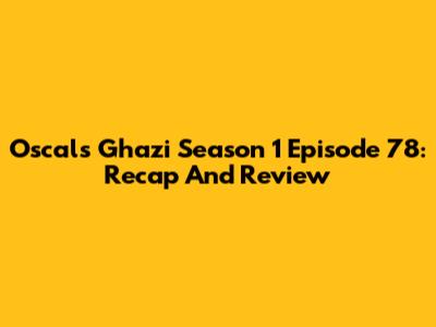 Oscals Ghazi Season 1 Episode 78: Recap And Review